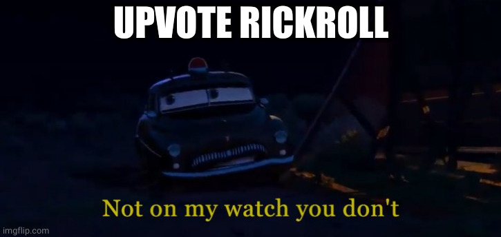 Not on my watch you don't | UPVOTE RICKROLL | image tagged in not on my watch you don't | made w/ Imgflip meme maker