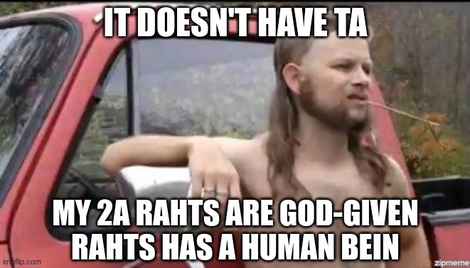 almost politically correct redneck | IT DOESN'T HAVE TA MY 2A RAHTS ARE GOD-GIVEN RAHTS HAS A HUMAN BEIN | image tagged in almost politically correct redneck | made w/ Imgflip meme maker