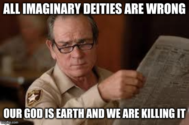 no country for old men tommy lee jones | ALL IMAGINARY DEITIES ARE WRONG; OUR GOD IS EARTH AND WE ARE KILLING IT | image tagged in no country for old men tommy lee jones | made w/ Imgflip meme maker