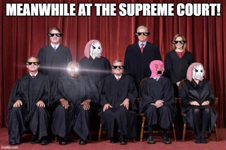 Meanwhile at the Supreme Court!! |  MEANWHILE AT THE SUPREME COURT! | image tagged in supreme court,owned,triumph,the great awakening,crying liberals | made w/ Imgflip meme maker