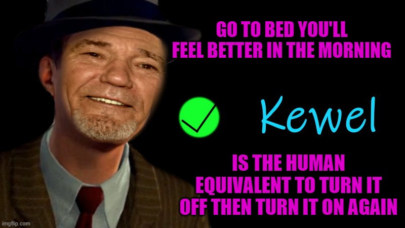 re-boot | GO TO BED YOU'LL FEEL BETTER IN THE MORNING; IS THE HUMAN EQUIVALENT TO TURN IT OFF THEN TURN IT ON AGAIN | image tagged in kewel,re-boot,kewlew | made w/ Imgflip meme maker