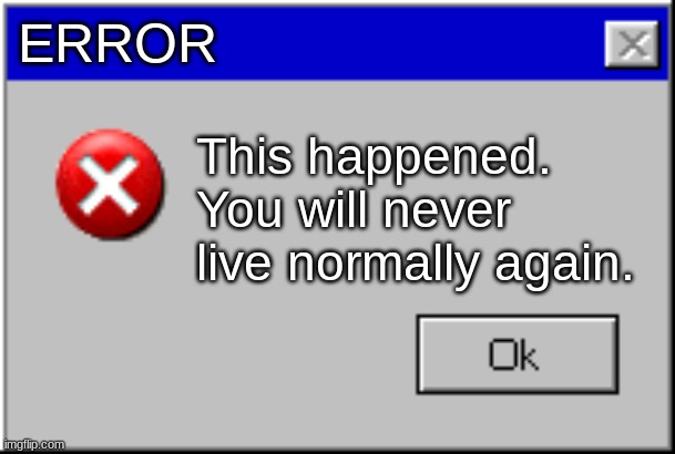 Windows Error Message | ERROR This happened. You will never live normally again. | image tagged in windows error message | made w/ Imgflip meme maker