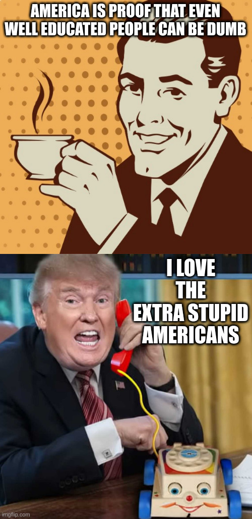 AMERICA IS PROOF THAT EVEN WELL EDUCATED PEOPLE CAN BE DUMB I LOVE THE EXTRA STUPID AMERICANS | image tagged in mug approval,i'm the president | made w/ Imgflip meme maker