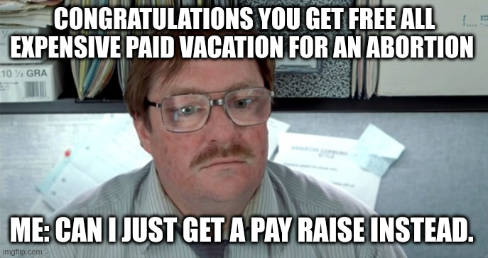 Pay raise | CONGRATULATIONS YOU GET FREE ALL EXPENSIVE PAID VACATION FOR AN ABORTION; ME: CAN I JUST GET A PAY RAISE INSTEAD. | image tagged in pay raise | made w/ Imgflip meme maker