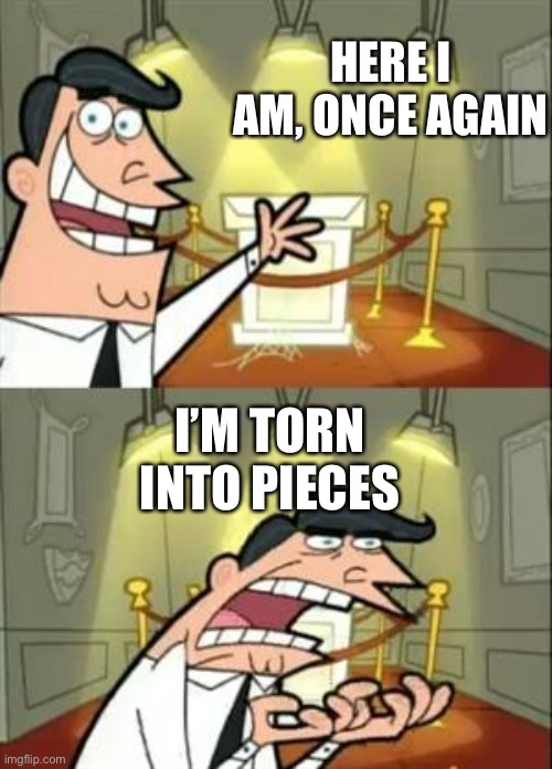HERE I AM, ONCE AGAIN I’M TORN INTO PIECES | image tagged in memes,this is where i'd put my trophy if i had one | made w/ Imgflip meme maker