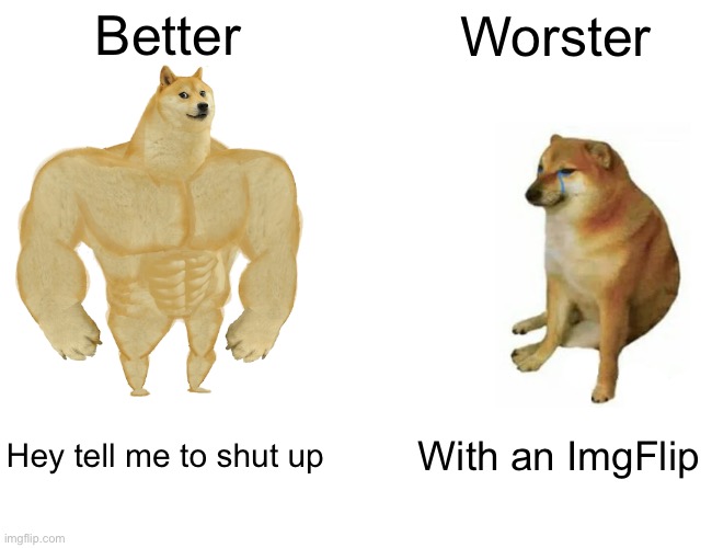 Not an alt |  Better; Worster; Hey tell me to shut up; With an ImgFlip | image tagged in memes,buff doge vs cheems | made w/ Imgflip meme maker