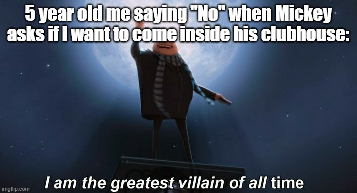 haha | 5 year old me saying "No" when Mickey asks if I want to come inside his clubhouse: | image tagged in i am the greatest villain of all time,mickey mouse clubhouse,childhood | made w/ Imgflip meme maker