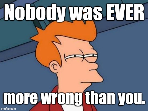 Fry is not sure... | Nobody was EVER more wrong than you. | image tagged in fry is not sure | made w/ Imgflip meme maker