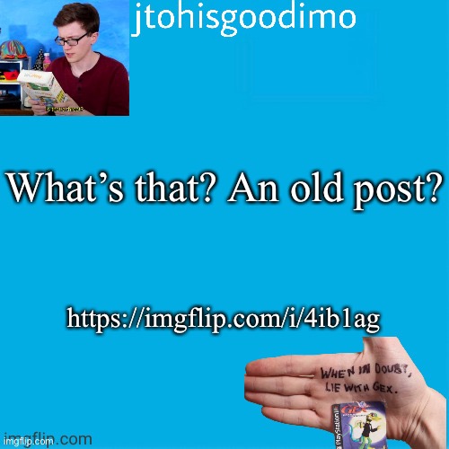 Jtohisgoodimo template (thanks to -kenneth-) | What’s that? An old post? https://imgflip.com/i/4ib1ag | image tagged in jtohisgoodimo template thanks to -kenneth- | made w/ Imgflip meme maker
