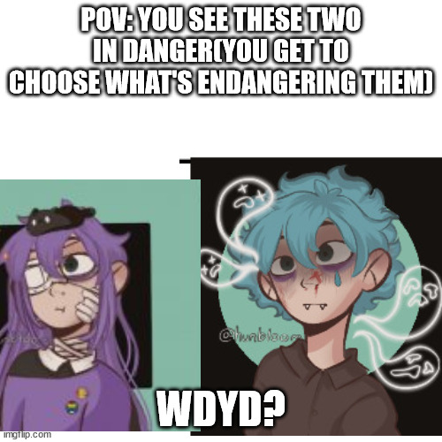 POV: YOU SEE THESE TWO IN DANGER(YOU GET TO CHOOSE WHAT'S ENDANGERING THEM); WDYD? | made w/ Imgflip meme maker