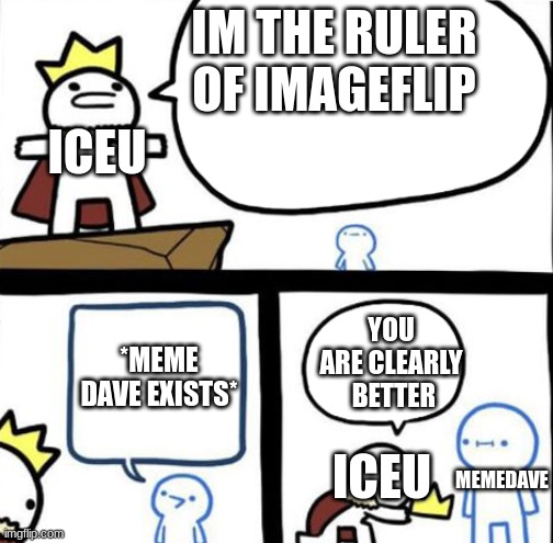 all hail memedave | IM THE RULER OF IMAGEFLIP; ICEU; *MEME DAVE EXISTS*; YOU ARE CLEARLY  BETTER; ICEU; MEMEDAVE | image tagged in dumbest man alive,memedave,iceu | made w/ Imgflip meme maker