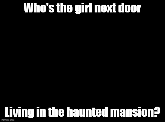 answer creatively in title tags or comments | Who's the girl next door; Living in the haunted mansion? | image tagged in blank black,warioware | made w/ Imgflip meme maker