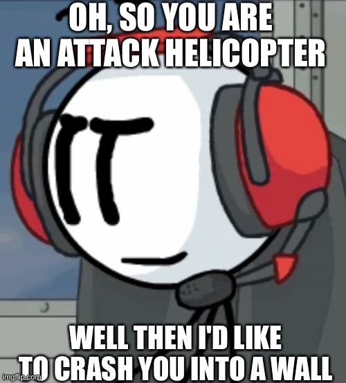 Send this to anyone who thinks attack helicopter "jokes" are funny | OH, SO YOU ARE AN ATTACK HELICOPTER; WELL THEN I'D LIKE TO CRASH YOU INTO A WALL | image tagged in charles,henry stickmin,attack helicopter | made w/ Imgflip meme maker