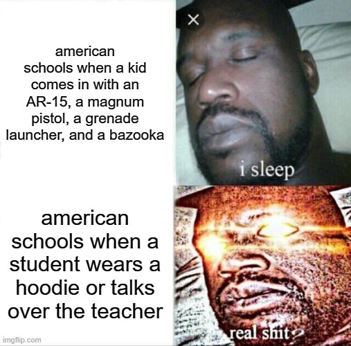 the american education system sucks | american schools when a kid comes in with an AR-15, a magnum pistol, a grenade launcher, and a bazooka; american schools when a student wears a hoodie or talks over the teacher | image tagged in memes,sleeping shaq,americans | made w/ Imgflip meme maker