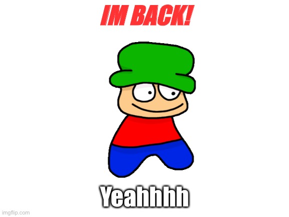 IM BACK | IM BACK! Yeahhhh | image tagged in blank white template,im back | made w/ Imgflip meme maker