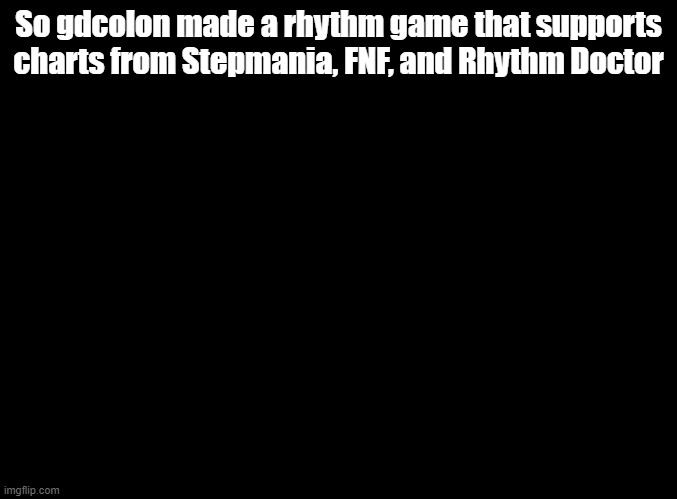 link in comments | So gdcolon made a rhythm game that supports charts from Stepmania, FNF, and Rhythm Doctor | image tagged in blank black,rhythm games | made w/ Imgflip meme maker