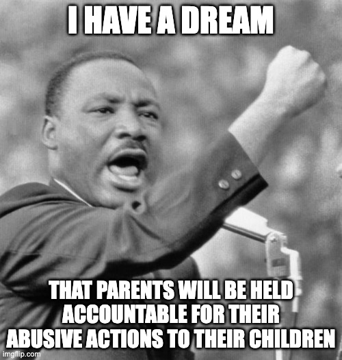 No More Parents | I HAVE A DREAM; THAT PARENTS WILL BE HELD ACCOUNTABLE FOR THEIR ABUSIVE ACTIONS TO THEIR CHILDREN | image tagged in i have a dream | made w/ Imgflip meme maker