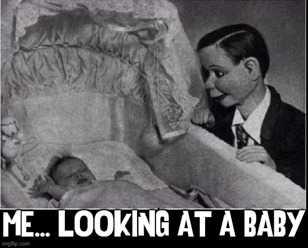 Oh... you musta been a beautiful dummy! | ME... LOOKING AT A BABY | image tagged in vince vance,ventriloquist,dummy,scary memes,baby,black and white | made w/ Imgflip meme maker