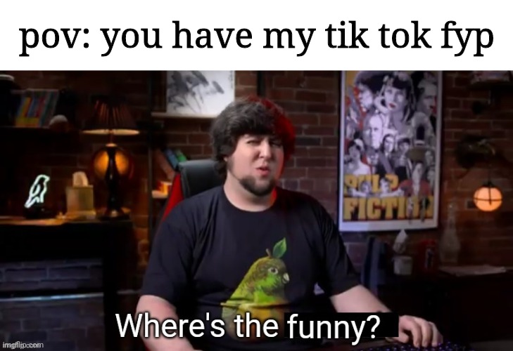 Where's the funny | pov: you have my tik tok fyp | image tagged in where's the funny | made w/ Imgflip meme maker