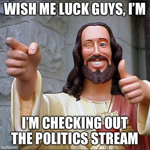 Buddy Christ |  WISH ME LUCK GUYS, I’M; I’M CHECKING OUT THE POLITICS STREAM | image tagged in memes,buddy christ,fun,funny,politics lol,politics | made w/ Imgflip meme maker
