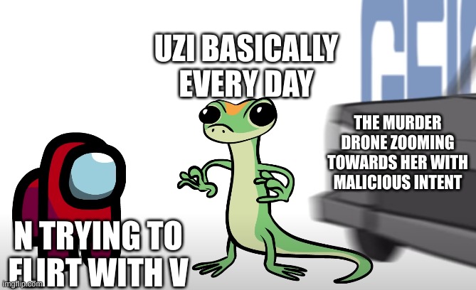 i see this happening | UZI BASICALLY EVERY DAY; THE MURDER DRONE ZOOMING TOWARDS HER WITH MALICIOUS INTENT; N TRYING TO FLIRT WITH V | image tagged in the end of geico,murder drones | made w/ Imgflip meme maker