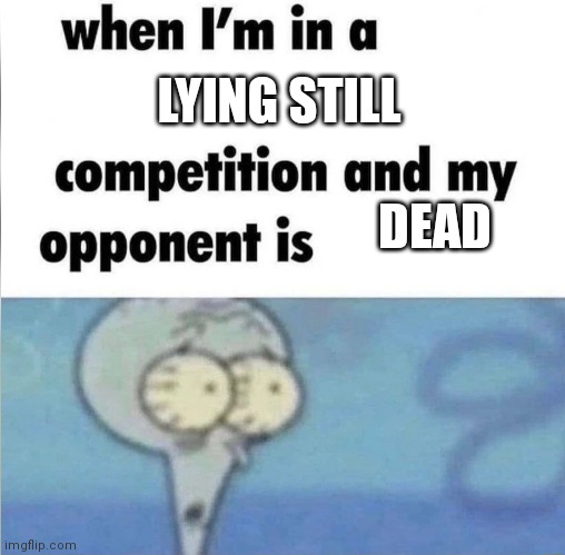No Title 7 | LYING STILL; DEAD | image tagged in whe i'm in a competition and my opponent is | made w/ Imgflip meme maker