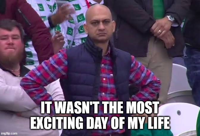 Disappointed Man | IT WASN'T THE MOST EXCITING DAY OF MY LIFE | image tagged in disappointed man | made w/ Imgflip meme maker