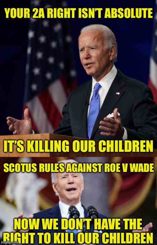 Make Up Your Mind | YOUR 2A RIGHT ISN’T ABSOLUTE; IT’S KILLING OUR CHILDREN; SCOTUS RULES AGAINST ROE V WADE; NOW WE DON’T HAVE THE RIGHT TO KILL OUR CHILDREN | image tagged in joe biden,killing children,roe v wade,second amendment,rights,scotus | made w/ Imgflip meme maker