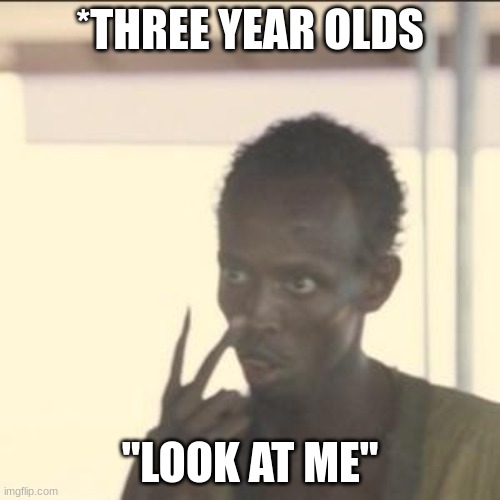 Mommy, Mommy, look | *THREE YEAR OLDS; "LOOK AT ME" | image tagged in memes,look at me | made w/ Imgflip meme maker