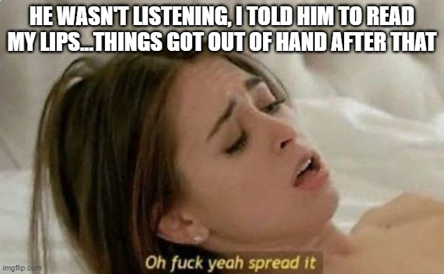 Lip Reading | HE WASN'T LISTENING, I TOLD HIM TO READ MY LIPS...THINGS GOT OUT OF HAND AFTER THAT | image tagged in fuck yeah spread it | made w/ Imgflip meme maker