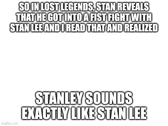 Image Title | SO IN LOST LEGENDS, STAN REVEALS THAT HE GOT INTO A FIST FIGHT WITH STAN LEE AND I READ THAT AND REALIZED; STANLEY SOUNDS EXACTLY LIKE STAN LEE | image tagged in blank white template | made w/ Imgflip meme maker