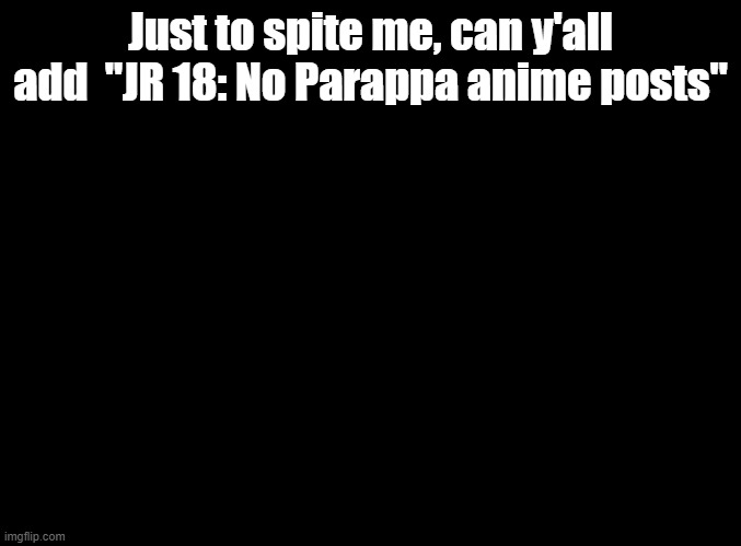 if foxy can have a jr i can too | Just to spite me, can y'all add  "JR 18: No Parappa anime posts" | image tagged in blank black,joke rules | made w/ Imgflip meme maker
