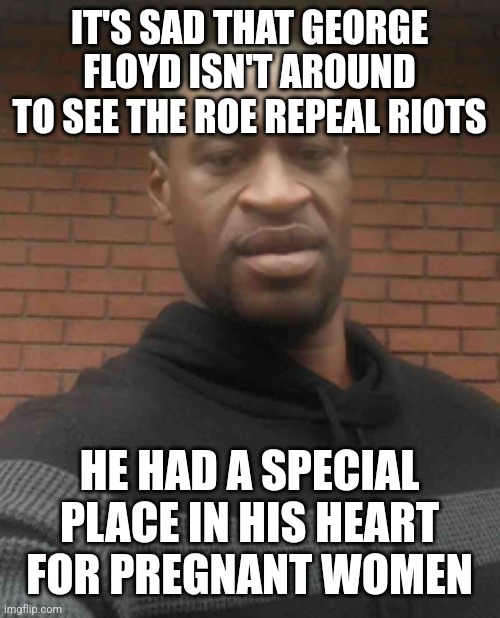 george floyd |  IT'S SAD THAT GEORGE FLOYD ISN'T AROUND TO SEE THE ROE REPEAL RIOTS; HE HAD A SPECIAL PLACE IN HIS HEART FOR PREGNANT WOMEN | image tagged in george floyd | made w/ Imgflip meme maker