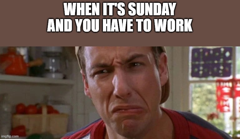 When It's Sunday And You Have To Work | WHEN IT'S SUNDAY AND YOU HAVE TO WORK | image tagged in work,adam sandler,billy madison,funny,memes,sunday | made w/ Imgflip meme maker