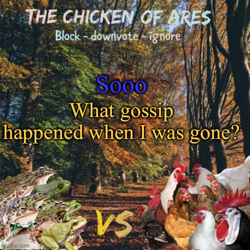 Chicken of Ares announces crap for everyone | Sooo; What gossip happened when I was gone? | image tagged in chicken of ares announces crap for everyone | made w/ Imgflip meme maker