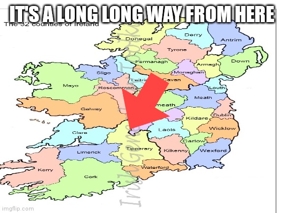 It's a long long way to Tipperary | IT'S A LONG LONG WAY FROM HERE | image tagged in ireland,munster,tipperary,irish counties | made w/ Imgflip meme maker