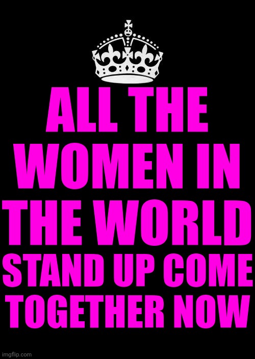 ALL THE WOMEN IN THE WORLD STAND UP COME TOGETHER NOW | ALL THE WOMEN IN THE WORLD; STAND UP COME TOGETHER NOW | image tagged in memes,keep calm and carry on black,girl power,girls be like,all girls | made w/ Imgflip meme maker
