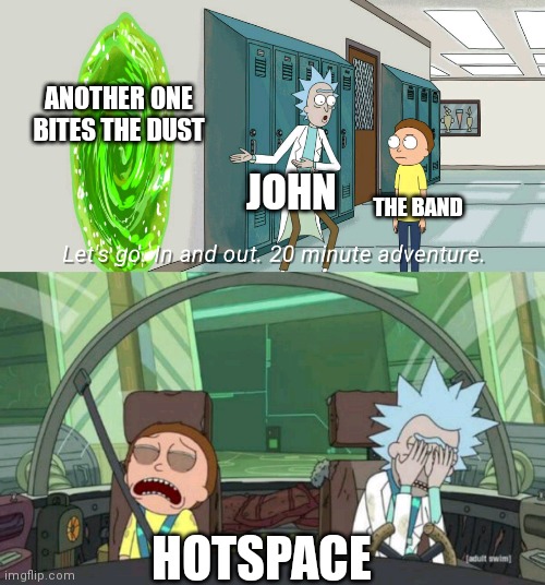 20 minute adventure rick morty | ANOTHER ONE BITES THE DUST; JOHN; THE BAND; HOTSPACE | image tagged in 20 minute adventure rick morty,queencirclejerk | made w/ Imgflip meme maker