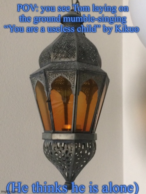 Yes, This is a lamp in the corner of a room that we have in my house | POV: you see Tom laying on the ground mumble-singing “You are a useless child” by Kikuo; (He thinks he is alone) | made w/ Imgflip meme maker