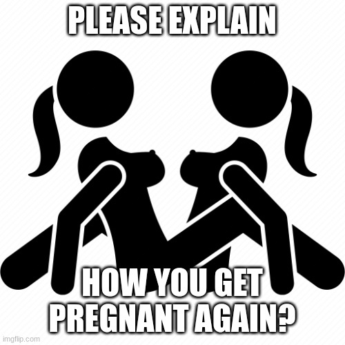 Sex Love | PLEASE EXPLAIN HOW YOU GET PREGNANT AGAIN? | image tagged in sex love | made w/ Imgflip meme maker