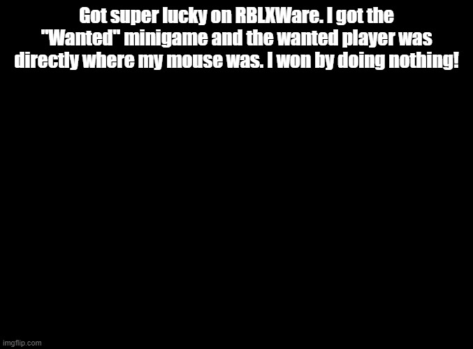 i am become luigi | Got super lucky on RBLXWare. I got the "Wanted" minigame and the wanted player was directly where my mouse was. I won by doing nothing! | image tagged in blank black,roblox | made w/ Imgflip meme maker