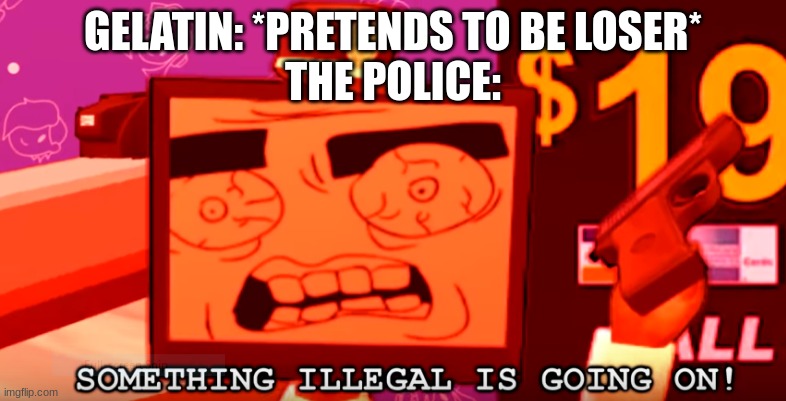 thats it im adding an air fryer to G.A.O.S | GELATIN: *PRETENDS TO BE LOSER*
THE POLICE: | made w/ Imgflip meme maker