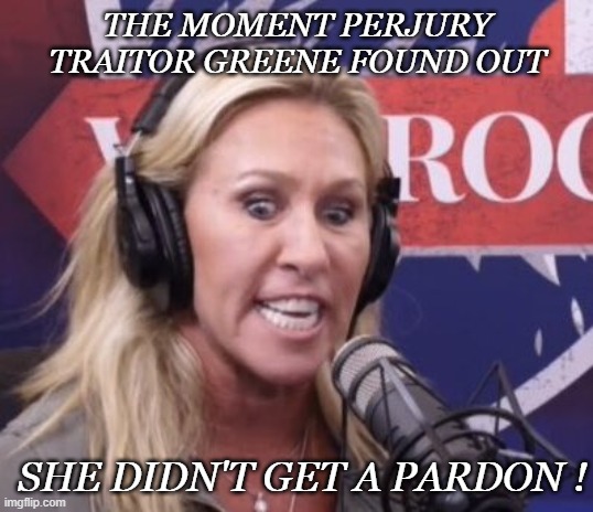 Marjorie Taylor Greene GOP Beauty | THE MOMENT PERJURY TRAITOR GREENE FOUND OUT; SHE DIDN'T GET A PARDON ! | image tagged in marjorie taylor greene gop beauty | made w/ Imgflip meme maker