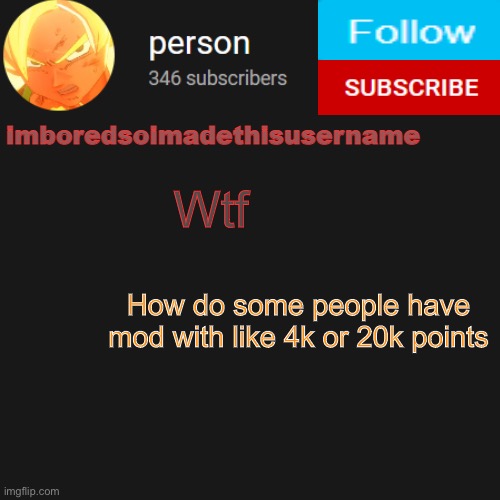 temp | Wtf; How do some people have mod with like 4k or 20k points | image tagged in temp | made w/ Imgflip meme maker