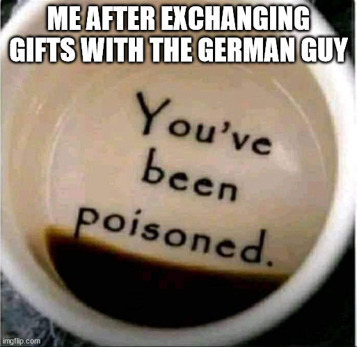 only the germans will get this | ME AFTER EXCHANGING GIFTS WITH THE GERMAN GUY | image tagged in poison coffee | made w/ Imgflip meme maker