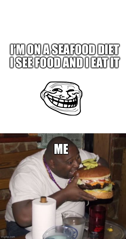 Fatty | I’M ON A SEAFOOD DIET
I SEE FOOD AND I EAT IT; ME | image tagged in fat guy eating burger | made w/ Imgflip meme maker