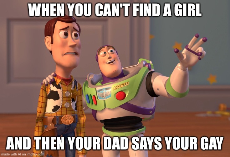 Well… | WHEN YOU CAN'T FIND A GIRL; AND THEN YOUR DAD SAYS YOUR GAY | image tagged in memes,x x everywhere | made w/ Imgflip meme maker