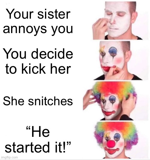 Relate? | Your sister annoys you; You decide to kick her; She snitches; “He started it!” | image tagged in memes,clown applying makeup,relatable | made w/ Imgflip meme maker