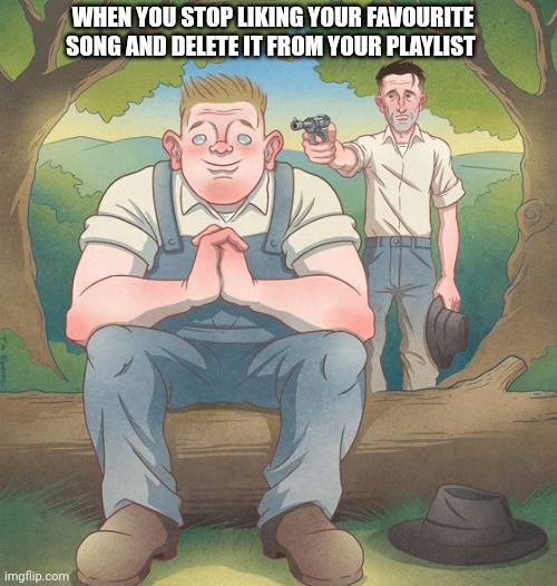 How could you? | WHEN YOU STOP LIKING YOUR FAVOURITE SONG AND DELETE IT FROM YOUR PLAYLIST | image tagged in george shoot lennie,song,music | made w/ Imgflip meme maker