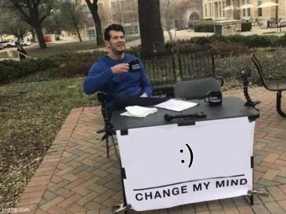 Idk |  :) | image tagged in memes,change my mind | made w/ Imgflip meme maker